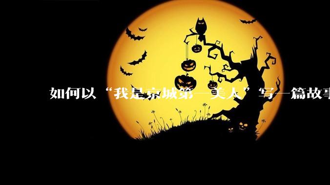 如何以“我是京城第一美人”写一篇故事？